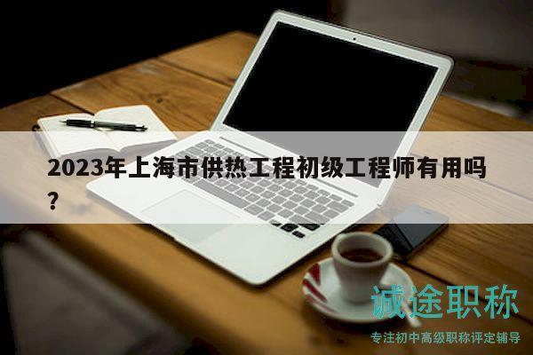 2023年上海市供热工程初级工程师有用吗？