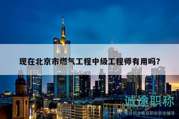 现在北京市燃气工程中级工程师有用吗？