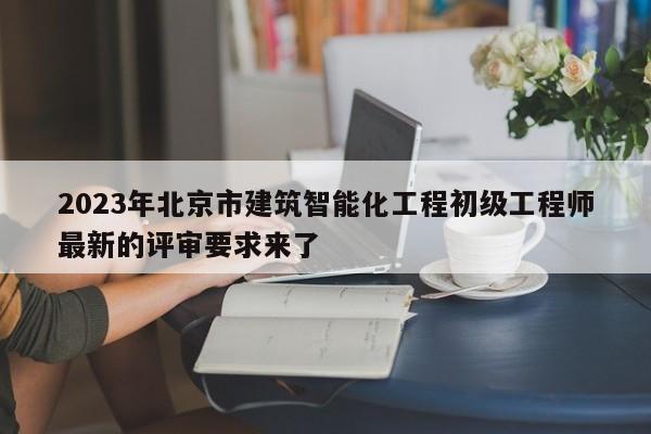 2023年北京市建筑智能化工程初级工程师最新的评审要求来了