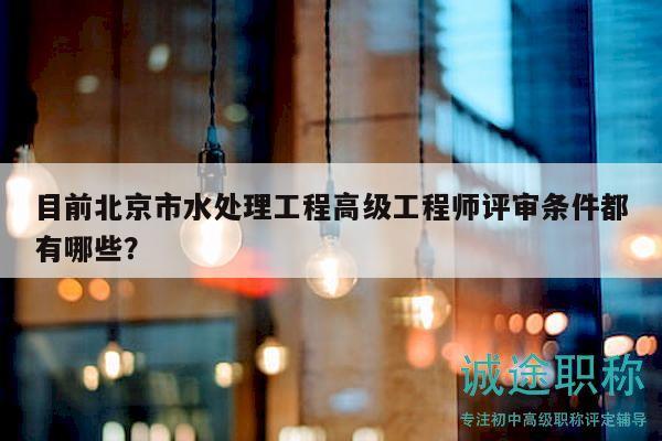 目前北京市水处理工程高级工程师评审条件都有哪些？