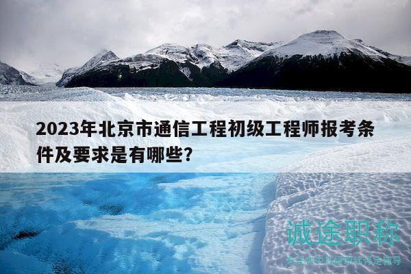 2023年北京市通信工程初级工程师报考条件及要求是有哪些？