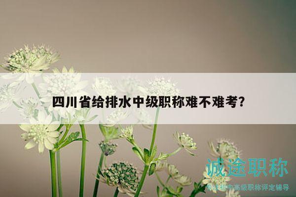 四川省给排水中级职称难不难考？