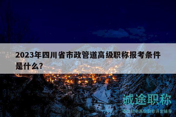 2023年四川省市政管道高级职称报考条件是什么？