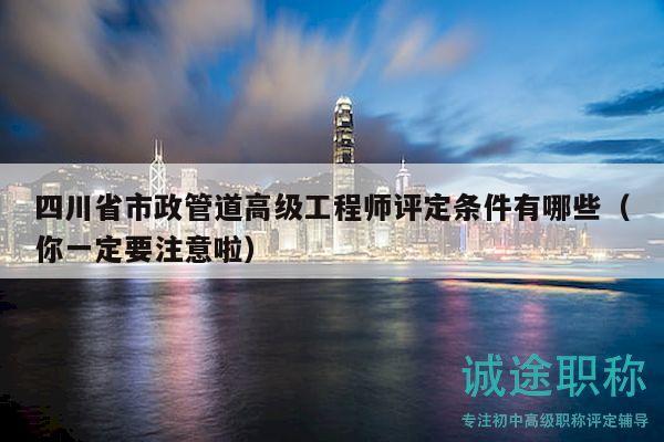 四川省市政管道高级工程师评定条件有哪些（你一定要注意啦）