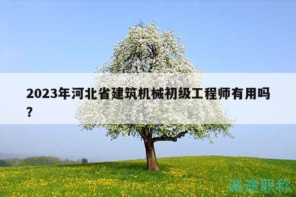 2023年河北省建筑机械初级工程师有用吗？