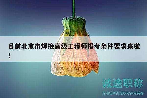 目前北京市焊接高级工程师报考条件要求来啦！