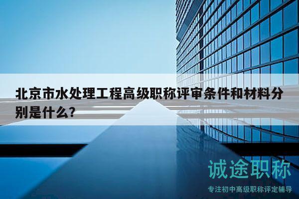 北京市水处理工程高级职称评审条件和材料分别是什么？