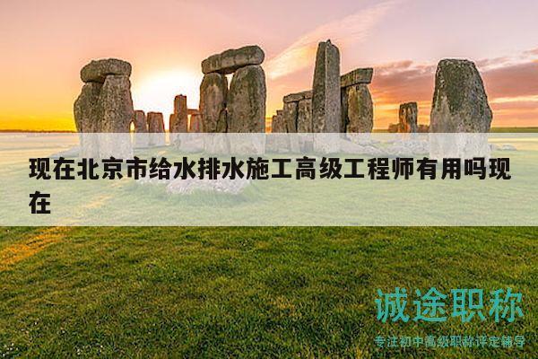 现在北京市给水排水施工高级工程师有用吗现在