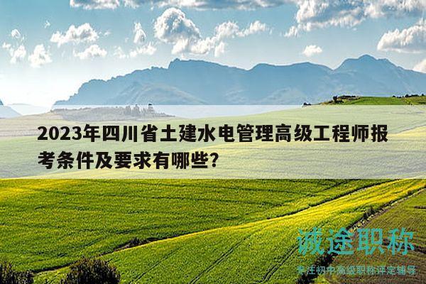 2023年四川省土建水电管理高级工程师报考条件及要求有哪些？