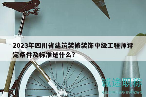 2023年四川省建筑装修装饰中级工程师评定条件及标准是什么？