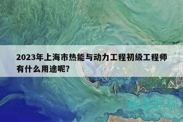 2023年上海市热能与动力工程初级工程师有什么用途呢？