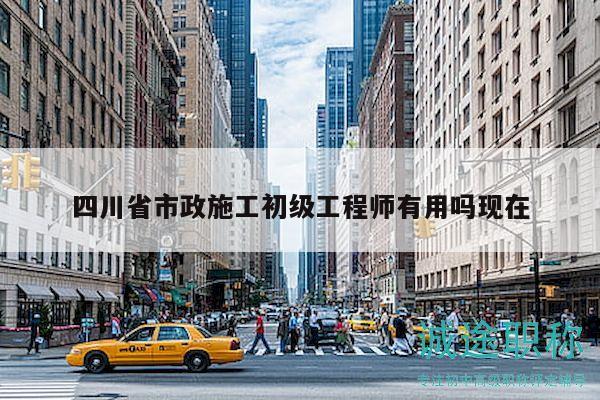 四川省市政施工初级工程师有用吗现在