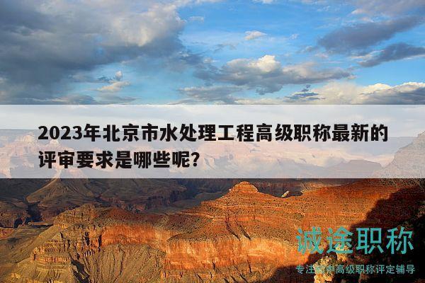 2023年北京市水处理工程高级职称最新的评审要求是哪些呢？