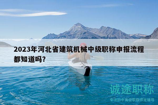 2023年河北省建筑机械中级职称申报流程都知道吗？