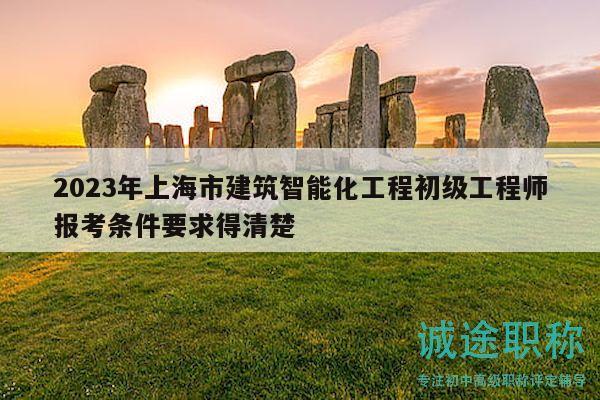 2023年上海市建筑智能化工程初级工程师报考条件要求得清楚