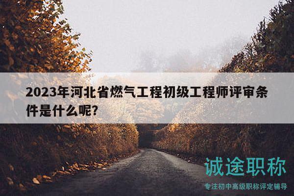 2023年河北省燃气工程初级工程师评审条件是什么呢？