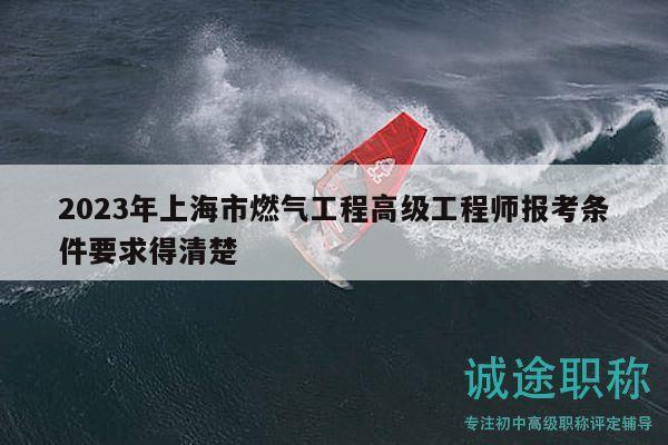 2023年上海市燃气工程高级工程师报考条件要求得清楚