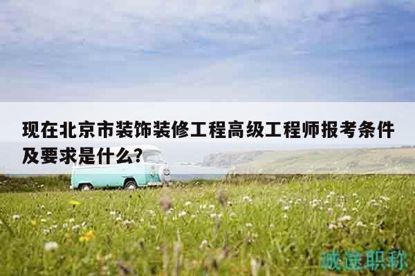 现在北京市装饰装修工程高级工程师报考条件及要求是什么？