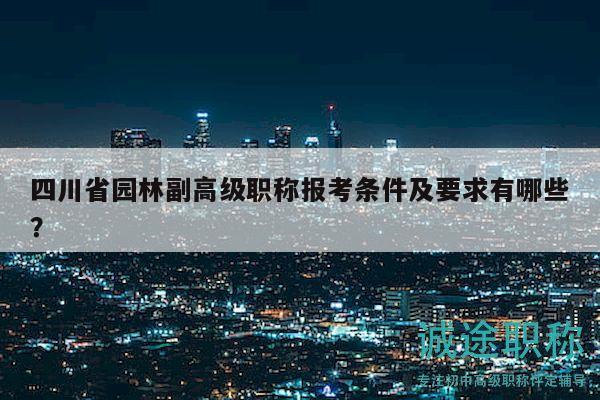 四川省园林副高级职称报考条件及要求有哪些？