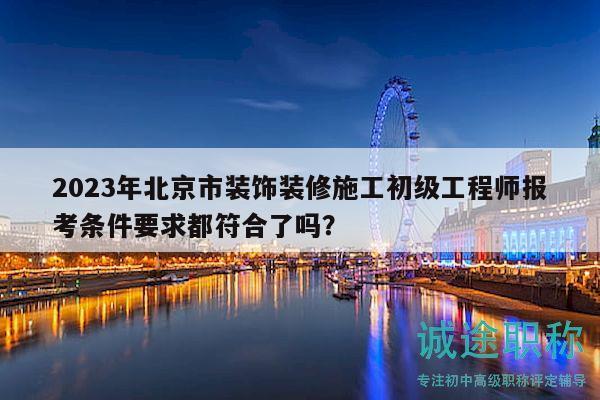 2023年北京市装饰装修施工初级工程师报考条件要求都符合了吗？