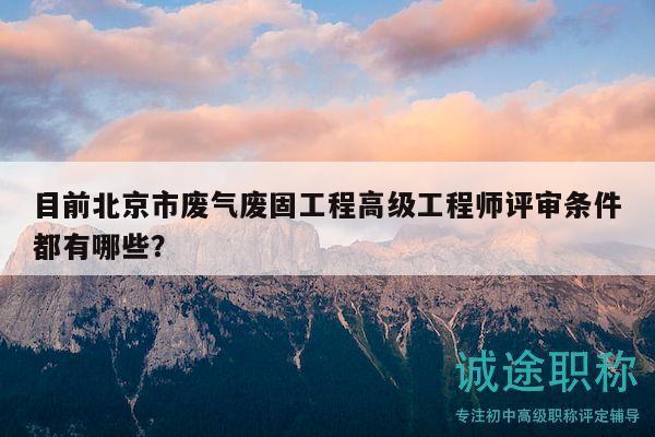 目前北京市废气废固工程高级工程师评审条件都有哪些？