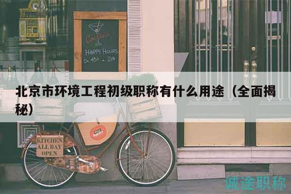 北京市环境工程初级职称有什么用途（全面揭秘）