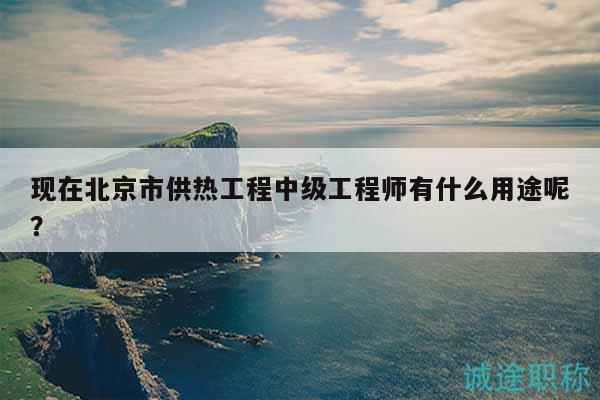 现在北京市供热工程中级工程师有什么用途呢？
