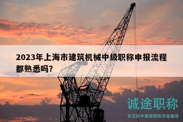 2023年上海市建筑机械中级职称申报流程都熟悉吗？