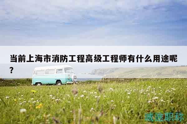 当前上海市消防工程高级工程师有什么用途呢？