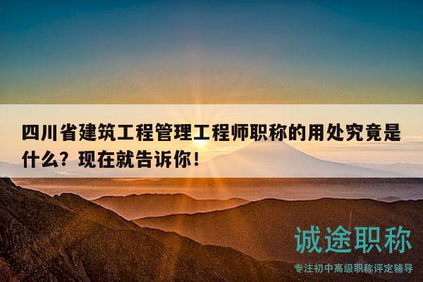 四川省建筑工程管理工程师职称的用处究竟是什么？现在就告诉你！