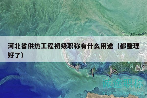 河北省供热工程初级职称有什么用途（都整理好了）