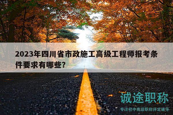 2023年四川省市政施工高级工程师报考条件要求有哪些？