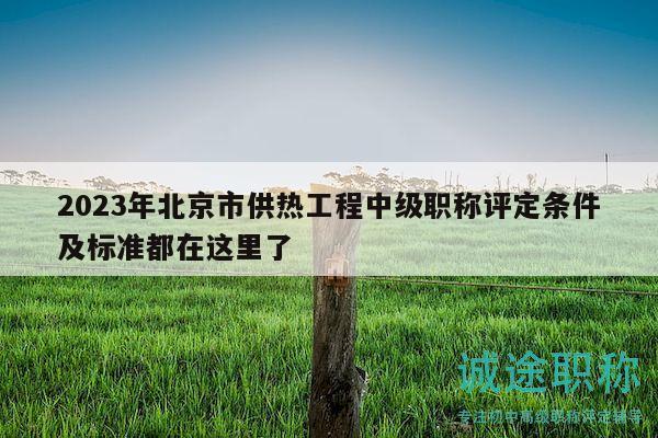 2023年北京市供热工程中级职称评定条件及标准都在这里了