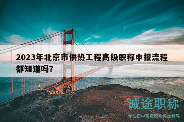 2023年北京市供热工程高级职称申报流程都知道吗？