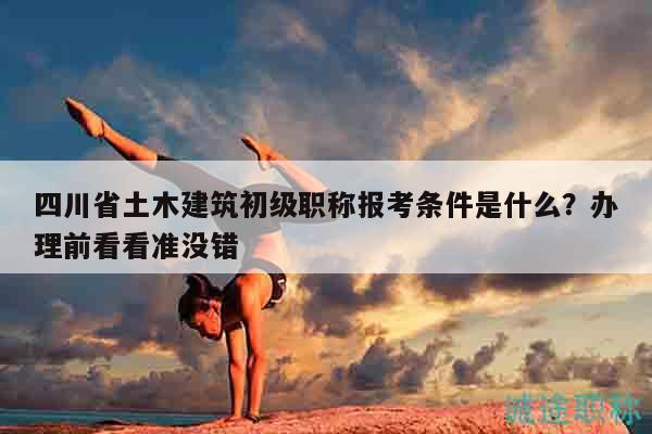 四川省土木建筑初级职称报考条件是什么？办理前看看准没错