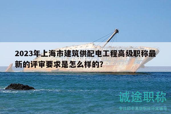 2023年上海市建筑供配电工程高级职称最新的评审要求是怎么样的？