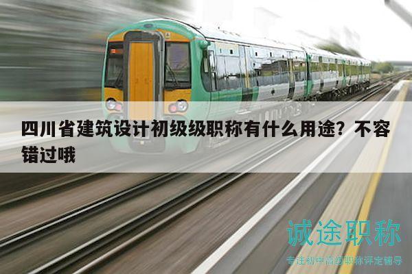 四川省建筑设计初级级职称有什么用途？不容错过哦
