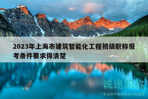 2023年上海市建筑智能化工程初级职称报考条件要求得清楚