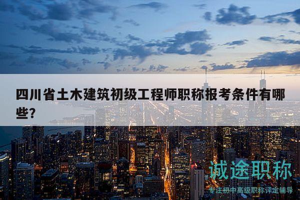 四川省土木建筑初级工程师职称报考条件有哪些？