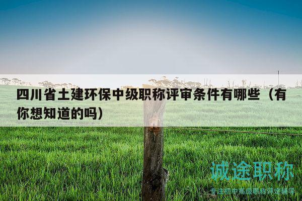四川省土建环保中级职称评审条件有哪些（有你想知道的吗）