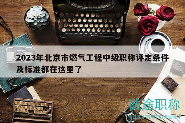 2023年北京市燃气工程中级职称评定条件及标准都在这里了