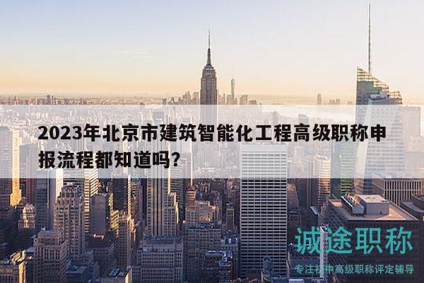 2023年北京市建筑智能化工程高级职称申报流程都知道吗？