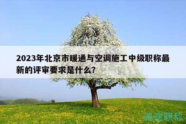 2023年北京市暖通与空调施工中级职称最新的评审要求是什么？