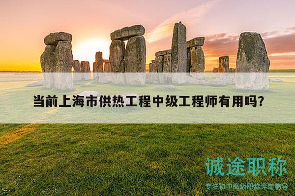 当前上海市供热工程中级工程师有用吗？