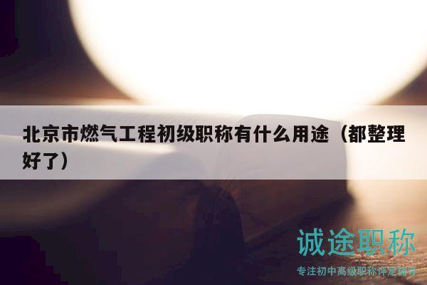 北京市燃气工程初级职称有什么用途（都整理好了）