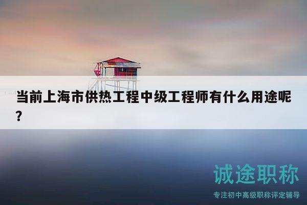 当前上海市供热工程中级工程师有什么用途呢？