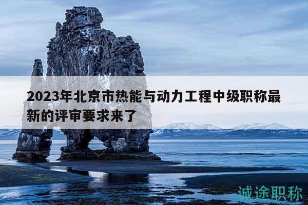 2023年北京市热能与动力工程中级职称最新的评审要求来了