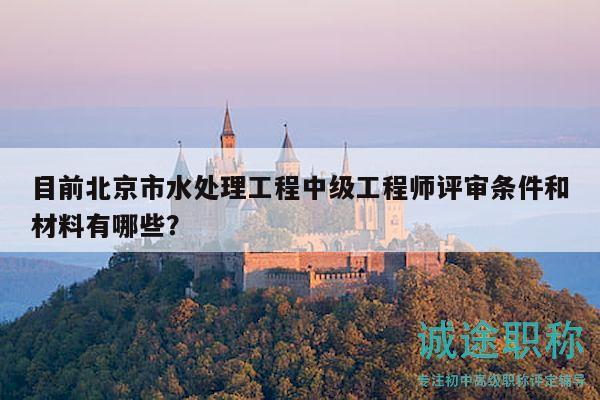 目前北京市水处理工程中级工程师评审条件和材料有哪些？