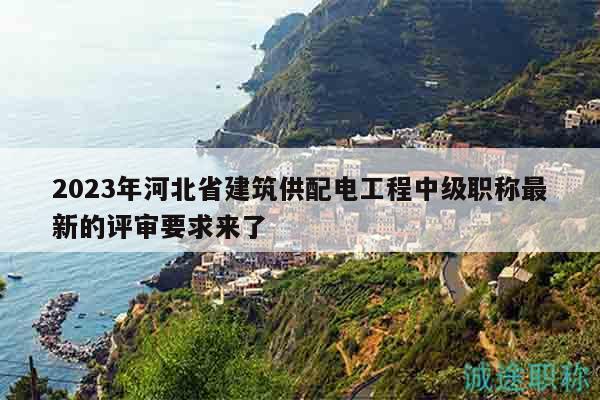 2023年河北省建筑供配电工程中级职称最新的评审要求来了