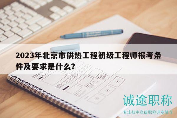 2023年北京市供热工程初级工程师报考条件及要求是什么？